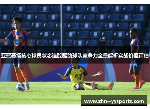亚冠赛场核心球员状态追踪驱动球队竞争力全景解析实战价值评估