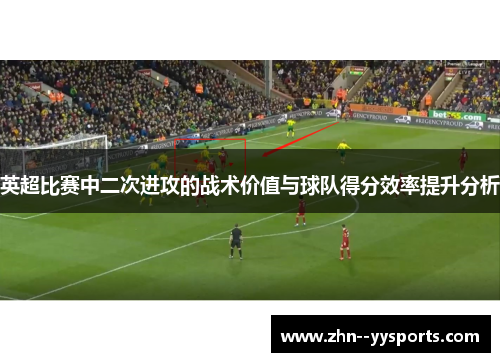 英超比赛中二次进攻的战术价值与球队得分效率提升分析 英超比赛中二次进攻的战术价值与球队得分效率提升分析