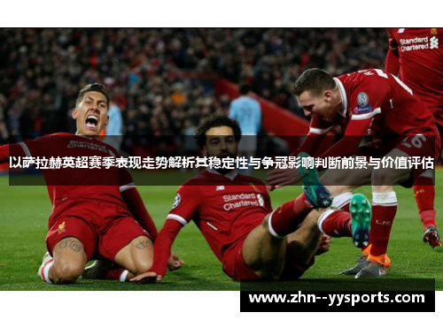 以萨拉赫英超赛季表现走势解析其稳定性与争冠影响判断前景与价值评估 以萨拉赫英超赛季表现走势解析其稳定性与争冠影响判断前景与价值评估