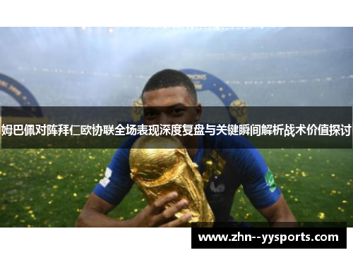 姆巴佩对阵拜仁欧协联全场表现深度复盘与关键瞬间解析战术价值探讨 姆巴佩对阵拜仁欧协联全场表现深度复盘与关键瞬间解析战术价值探讨