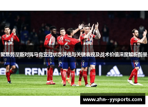 聚焦努涅斯对阵马竞亚冠状态评估与关键表现及战术价值深度解析前景 聚焦努涅斯对阵马竞亚冠状态评估与关键表现及战术价值深度解析前景