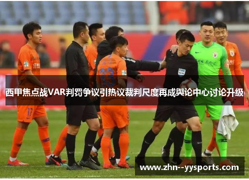 西甲焦点战VAR判罚争议引热议裁判尺度再成舆论中心讨论升级 西甲焦点战VAR判罚争议引热议裁判尺度再成舆论中心讨论升级