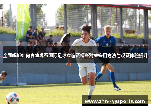全面解析如何高效观看国际足球友谊赛精彩对决实用方法与观赛体验提升 全面解析如何高效观看国际足球友谊赛精彩对决实用方法与观赛体验提升