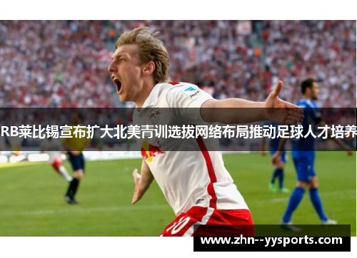 RB莱比锡宣布扩大北美青训选拔网络布局推动足球人才培养 RB莱比锡宣布扩大北美青训选拔网络布局推动足球人才培养