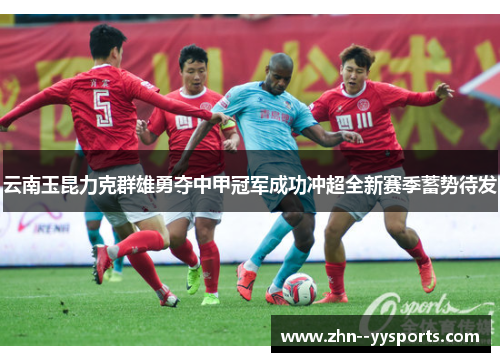 云南玉昆力克群雄勇夺中甲冠军成功冲超全新赛季蓄势待发 云南玉昆力克群雄勇夺中甲冠军成功冲超全新赛季蓄势待发