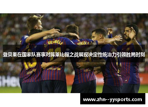 登贝莱在国家队赛事对阵莱比锡之战展现决定性统治力引领胜局时刻 登贝莱在国家队赛事对阵莱比锡之战展现决定性统治力引领胜局时刻