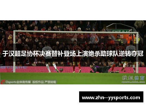 于汉超足协杯决赛替补登场上演绝杀助球队逆转夺冠