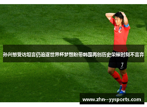 孙兴慜受访坦言仍追逐世界杯梦想盼带韩国再创历史荣耀时刻不言弃