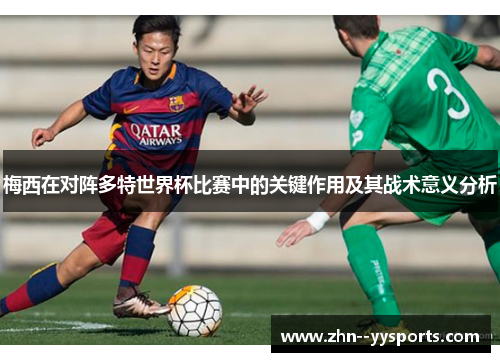 梅西在对阵多特世界杯比赛中的关键作用及其战术意义分析 梅西在对阵多特世界杯比赛中的关键作用及其战术意义分析
