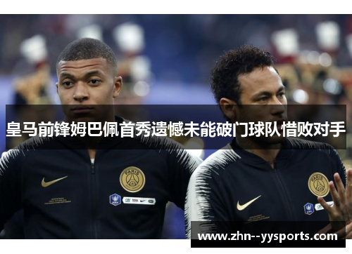 皇马前锋姆巴佩首秀遗憾未能破门球队惜败对手 皇马前锋姆巴佩首秀遗憾未能破门球队惜败对手