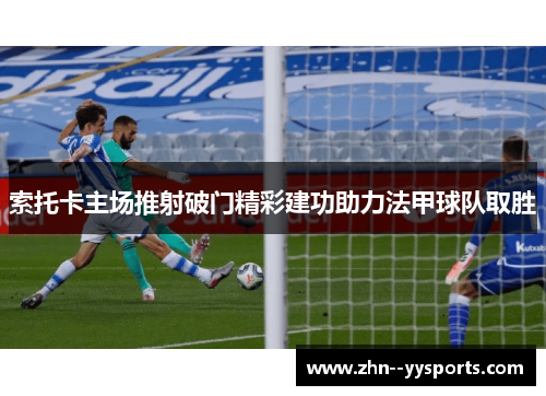 索托卡主场推射破门精彩建功助力法甲球队取胜 索托卡主场推射破门精彩建功助力法甲球队取胜